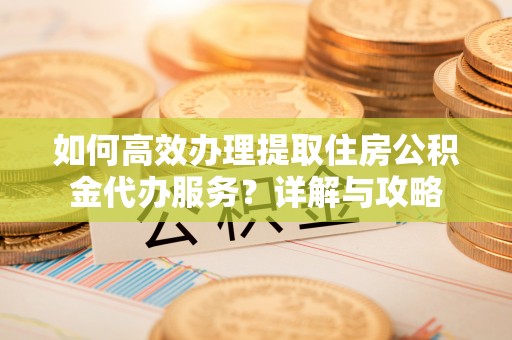 太仓如何高效办理提取住房公积金代办服务？详解与攻略