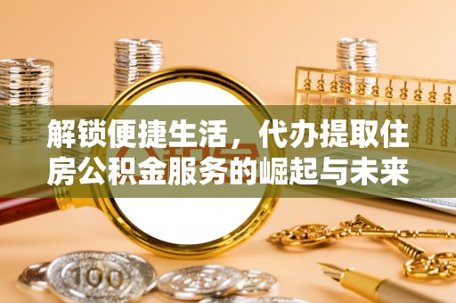 太仓解锁便捷生活，代办提取住房公积金服务的崛起与未来