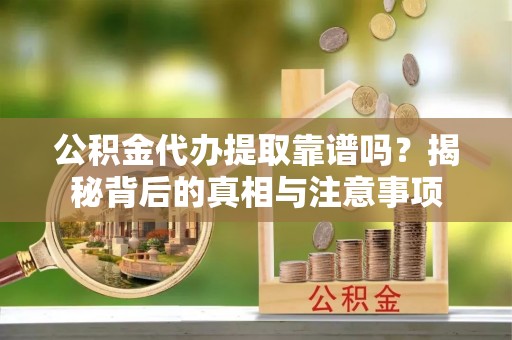 太仓公积金代办提取靠谱吗？揭秘背后的真相与注意事项