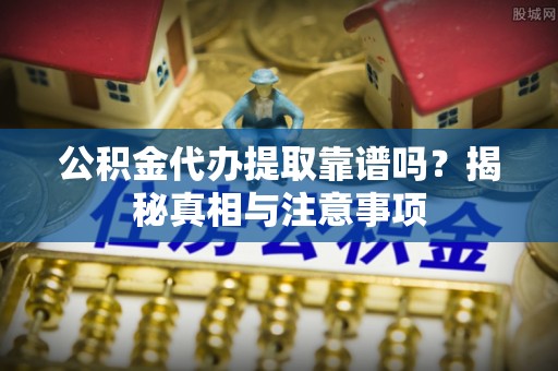 太仓公积金代办提取靠谱吗？揭秘真相与注意事项