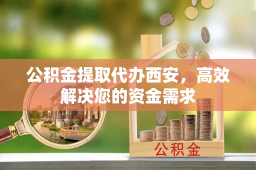 太仓公积金提取代办西安，高效解决您的资金需求