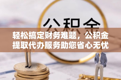 太仓轻松搞定财务难题，公积金提取代办服务助您省心无忧