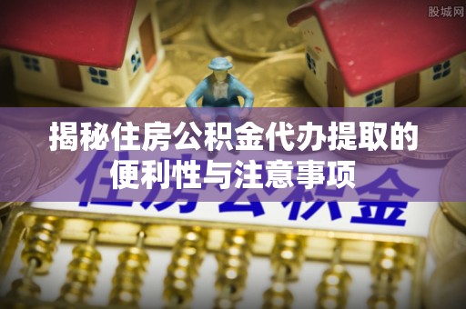 太仓揭秘住房公积金代办提取的便利性与注意事项