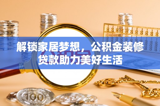 太仓解锁家居梦想，公积金装修贷款助力美好生活