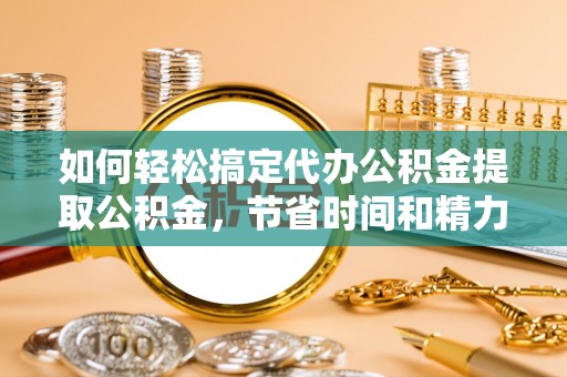 太仓如何轻松搞定代办公积金提取公积金，节省时间和精力的秘密武器