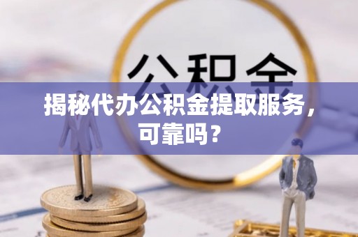 太仓揭秘代办公积金提取服务，可靠吗？