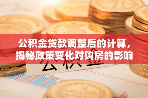 太仓公积金贷款调整后的计算，揭秘政策变化对购房的影响