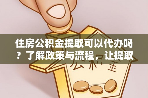 太仓住房公积金提取可以代办吗？了解政策与流程，让提取更便捷