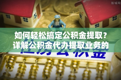太仓如何轻松搞定公积金提取？详解公积金代办提取业务的便捷之道