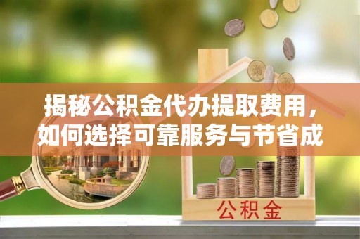 太仓揭秘公积金代办提取费用，如何选择可靠服务与节省成本