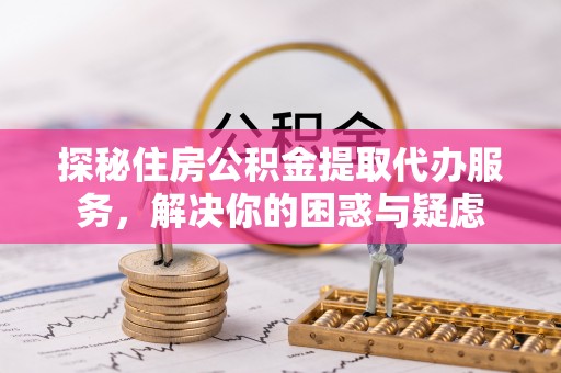 太仓探秘住房公积金提取代办服务，解决你的困惑与疑虑