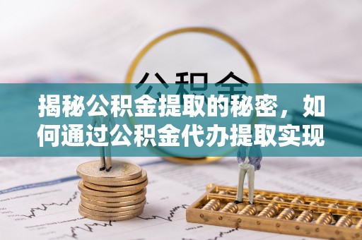 太仓揭秘公积金提取的秘密，如何通过公积金代办提取实现财务自由