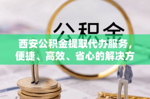 太仓西安公积金提取代办服务，便捷、高效、省心的解决方案