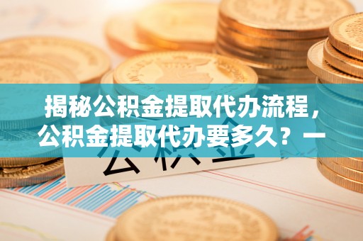 太仓揭秘公积金提取代办流程，公积金提取代办要多久？一文读懂