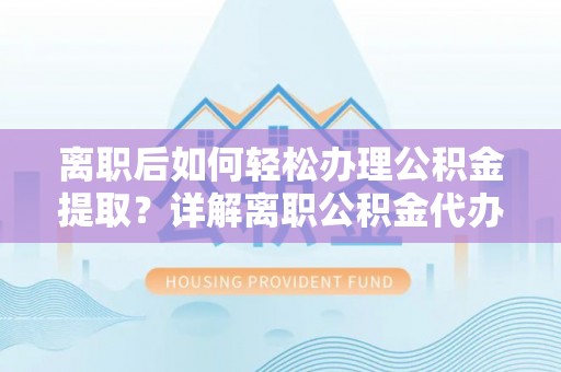 太仓离职后如何轻松办理公积金提取？详解离职公积金代办提取流程
