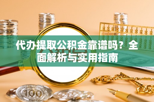 太仓代办提取公积金靠谱吗？全面解析与实用指南