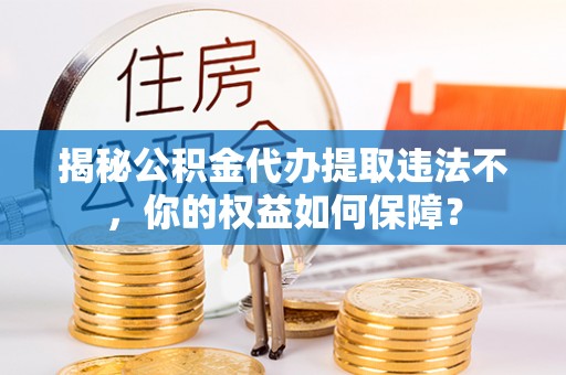 太仓揭秘公积金代办提取违法不，你的权益如何保障？